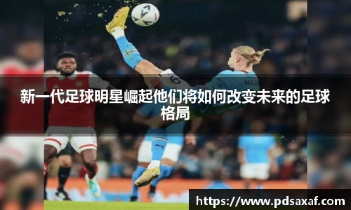 新一代足球明星崛起他们将如何改变未来的足球格局